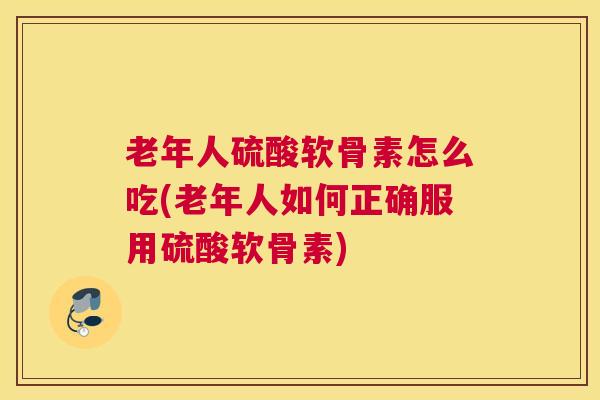 老年人硫酸软骨素怎么吃(老年人如何正确服用硫酸软骨素)