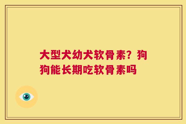大型犬幼犬软骨素？狗狗能长期吃软骨素吗