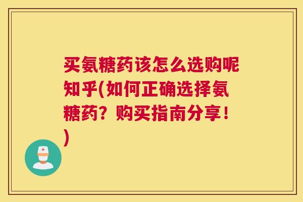 买氨糖药该怎么选购呢知乎(如何正确选择氨糖药？购买指南分享！)