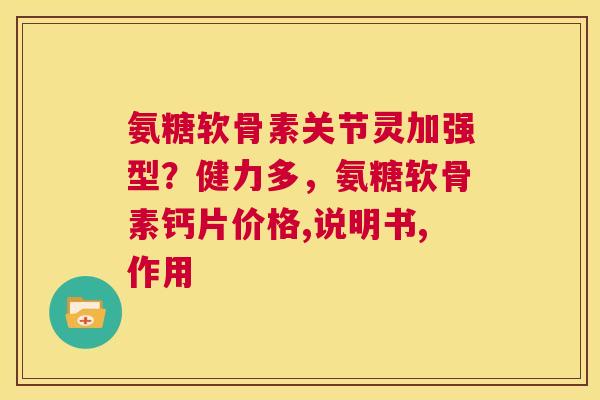 氨糖软骨素关节灵加强型？健力多，氨糖软骨素钙片价格,说明书,作用