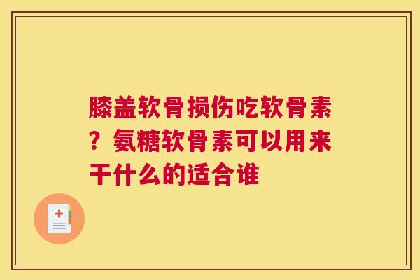 膝盖软骨损伤吃软骨素？氨糖软骨素可以用来干什么的适合谁