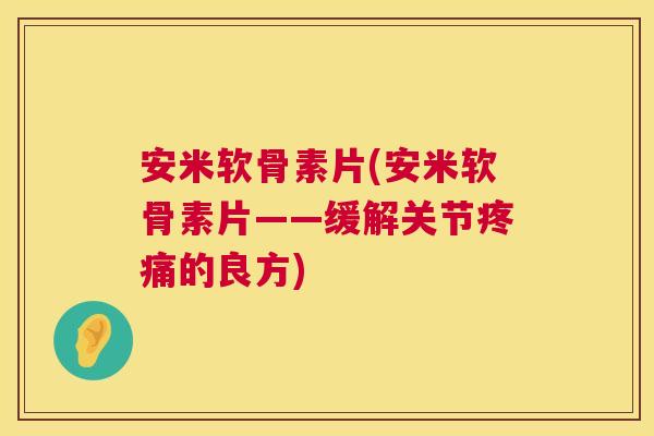 安米软骨素片(安米软骨素片——缓解关节疼痛的良方)