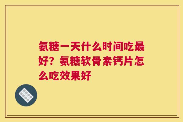 氨糖一天什么时间吃好?氨糖软骨素钙片怎么吃效果好 氨糖一天什么时间吃好?氨糖软骨素钙片怎么吃效果好