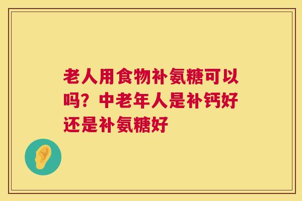 老人用食物补氨糖可以吗？中老年人是补钙好还是补氨糖好