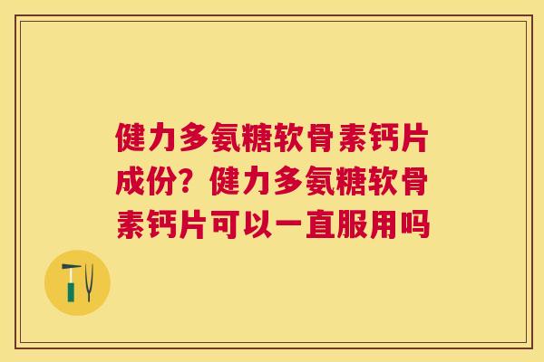 健力多氨糖软骨素钙片成份？健力多氨糖软骨素钙片可以一直服用吗
