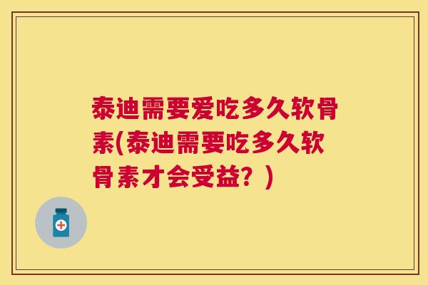 泰迪需要爱吃多久软骨素(泰迪需要吃多久软骨素才会受益？)