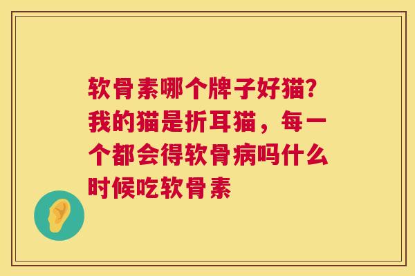 软骨素哪个牌子好猫？我的猫是折耳猫，每一个都会得软骨病吗什么时候吃软骨素