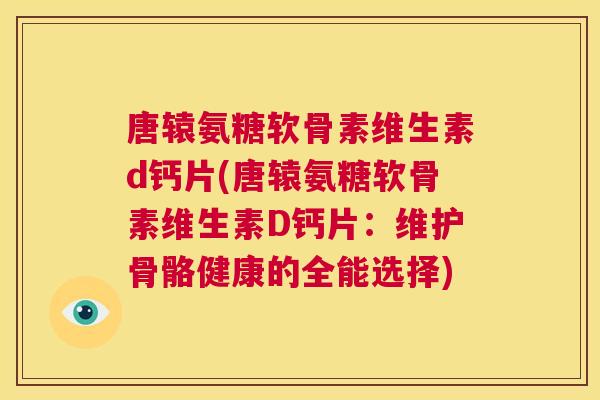 唐辕氨糖软骨素维生素d钙片(唐辕氨糖软骨素维生素D钙片：维护骨骼健康的全能选择)