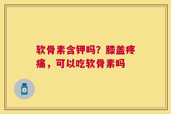 软骨素含钾吗？膝盖疼痛，可以吃软骨素吗