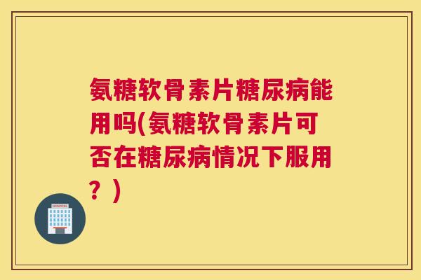 氨糖软骨素片能用吗(氨糖软骨素片可否在情况下服用？)