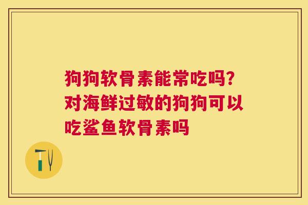 狗狗软骨素能常吃吗？对海鲜的狗狗可以吃鲨鱼软骨素吗