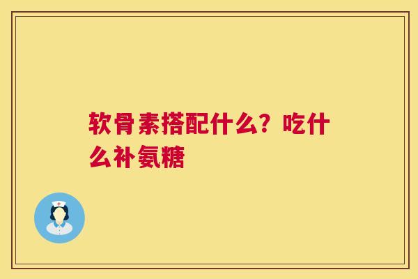 软骨素搭配什么？吃什么补氨糖