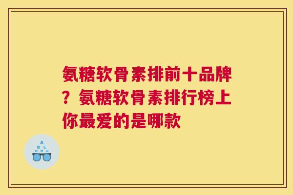 氨糖软骨素排前十品牌？氨糖软骨素排行榜上你最爱的是哪款