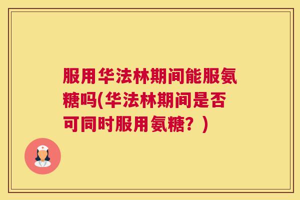 服用华法林期间能服氨糖吗(华法林期间是否可同时服用氨糖？)