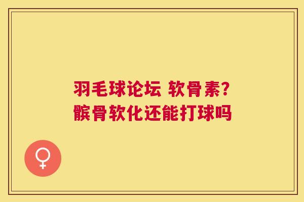 羽毛球论坛 软骨素？髌骨软化还能打球吗