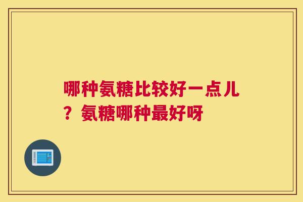 哪种氨糖比较好一点儿？氨糖哪种最好呀