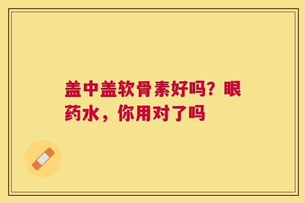 盖中盖软骨素好吗？眼药水，你用对了吗