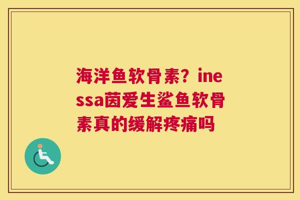 海洋鱼软骨素？inessa茵爱生鲨鱼软骨素真的缓解疼痛吗