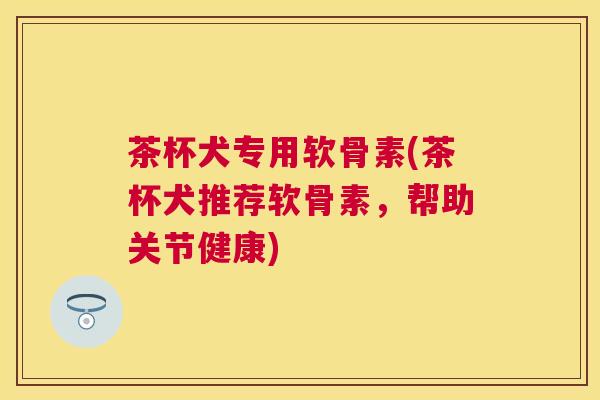 茶杯犬专用软骨素(茶杯犬推荐软骨素，帮助关节健康)