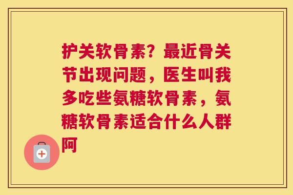 护关软骨素？最近骨关节出现问题，医生叫我多吃些氨糖软骨素，氨糖软骨素适合什么人群阿