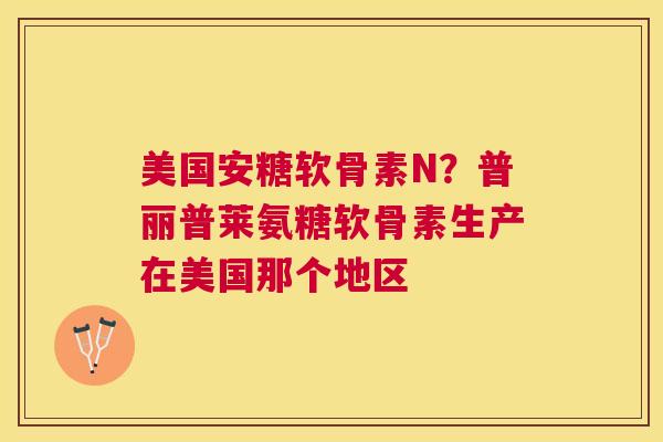 美国安糖软骨素N?普丽普莱氨糖软骨素生产在美国那个地区 美国安糖软骨素N?普丽普莱氨糖软骨素生产在美国那个地区