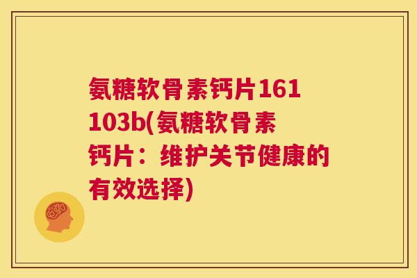 氨糖软骨素钙片161103b(氨糖软骨素钙片：维护关节健康的有效选择)