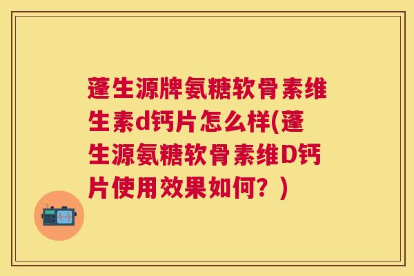 蓬生源牌氨糖软骨素维生素d钙片怎么样(蓬生源氨糖软骨素维D钙片使用效果如何？)
