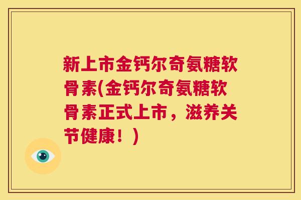 新上市金钙尔奇氨糖软骨素(金钙尔奇氨糖软骨素正式上市，滋养关节健康！)