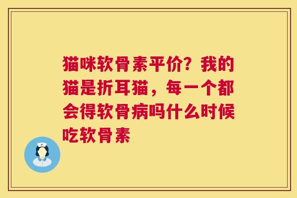 猫咪软骨素平价？我的猫是折耳猫，每一个都会得软骨病吗什么时候吃软骨素