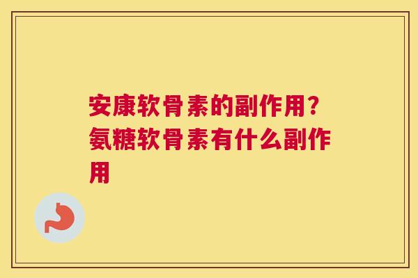安康软骨素的副作用？氨糖软骨素有什么副作用