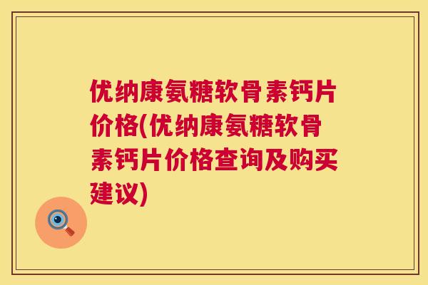 优纳康氨糖软骨素钙片价格(优纳康氨糖软骨素钙片价格查询及购买建议)