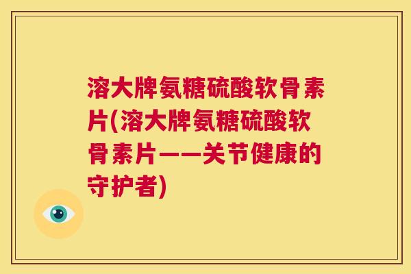 溶大牌氨糖硫酸软骨素片(溶大牌氨糖硫酸软骨素片——关节健康的守护者)