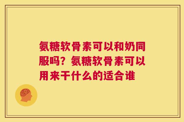 氨糖软骨素可以和奶同服吗？氨糖软骨素可以用来干什么的适合谁