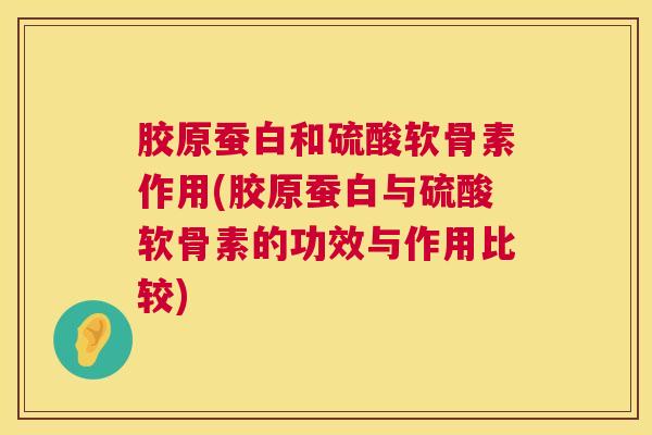 胶原蚕白和硫酸软骨素作用(胶原蚕白与硫酸软骨素的功效与作用比较)