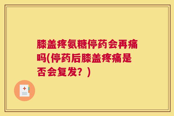 膝盖疼氨糖停药会再痛吗(停药后膝盖疼痛是否会复发?)