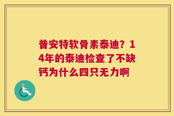 普安特软骨素泰迪？14年的泰迪检查了不缺钙为什么四只无力啊