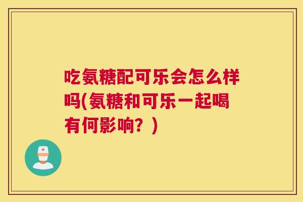 吃氨糖配可乐会怎么样吗(氨糖和可乐一起喝有何影响？)