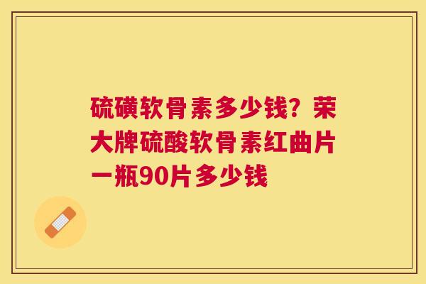 硫磺软骨素多少钱？荣大牌硫酸软骨素红曲片一瓶90片多少钱