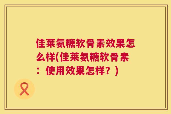 佳莱氨糖软骨素效果怎么样(佳莱氨糖软骨素：使用效果怎样？)