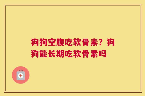 狗狗空腹吃软骨素？狗狗能长期吃软骨素吗