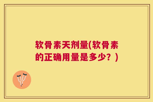 软骨素天剂量(软骨素的正确用量是多少？)