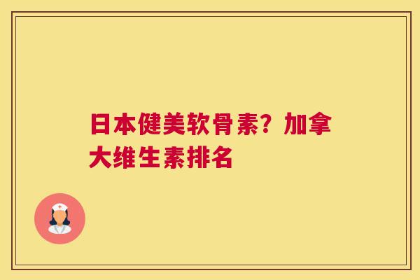 日本健美软骨素？加拿大维生素排名