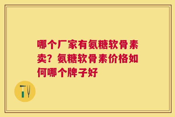 哪个厂家有氨糖软骨素卖？氨糖软骨素价格如何哪个牌子好