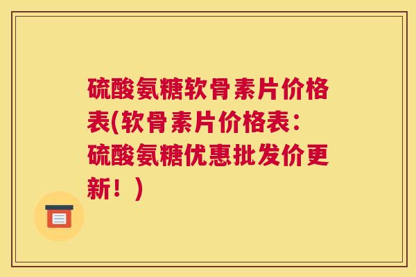 硫酸氨糖软骨素片价格表(软骨素片价格表：硫酸氨糖优惠批发价更新！)