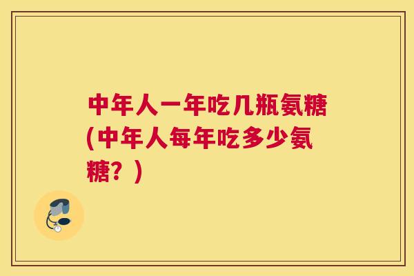 中年人一年吃几瓶氨糖(中年人每年吃多少氨糖？)