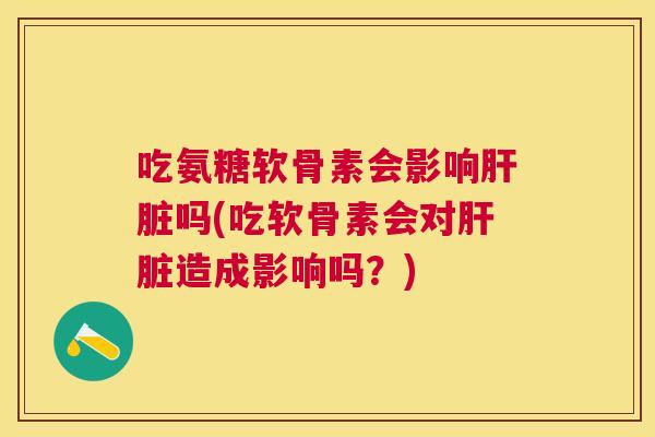 吃氨糖软骨素会影响肝脏吗(吃软骨素会对肝脏造成影响吗？)