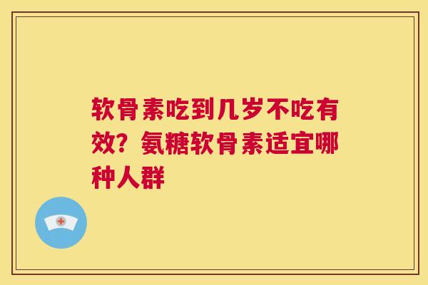 软骨素吃到几岁不吃有效？氨糖软骨素适宜哪种人群