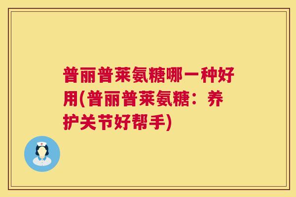 普丽普莱氨糖哪一种好用(普丽普莱氨糖：养护关节好帮手)