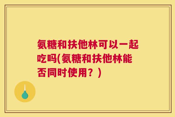 氨糖和扶他林可以一起吃吗(氨糖和扶他林能否同时使用？)