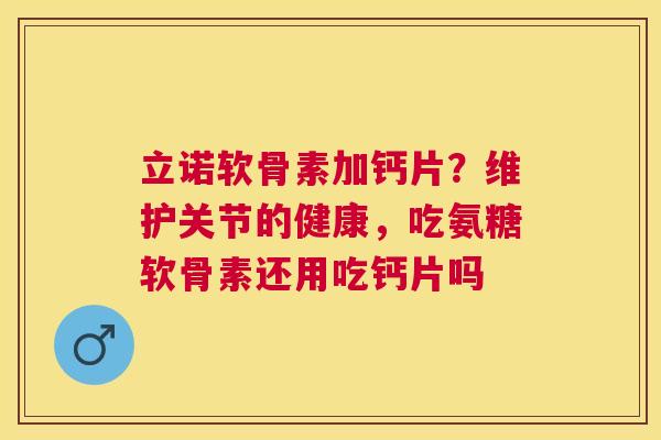立诺软骨素加钙片？维护关节的健康，吃氨糖软骨素还用吃钙片吗